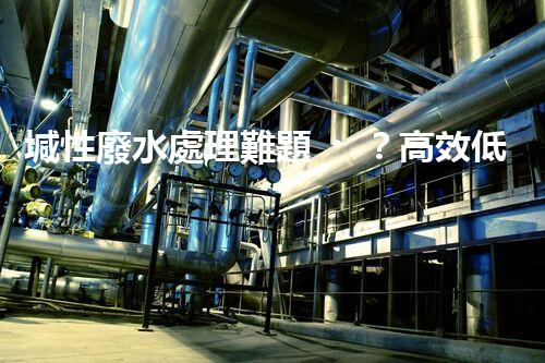 堿性廢水處理難題？高效低耗方案探秘！